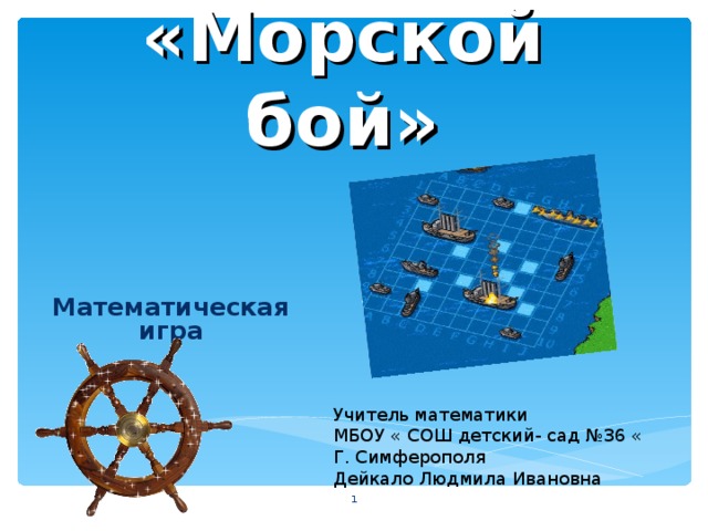 «Морской бой» Математическая игра  Учитель математики МБОУ « СОШ детский- сад №36 « Г. Симферополя Дейкало Людмила Ивановна  