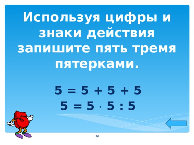 Используя цифры и знаки действия запишите пять тремя пятерками. 5 = 5 + 5 + 5 5 = 5  5 : 5  