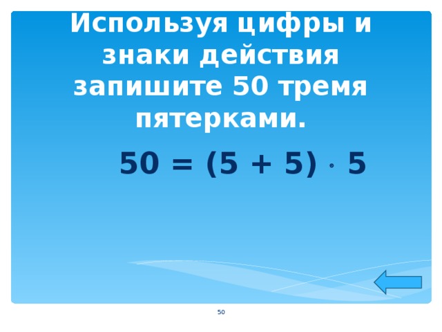 Используя цифры и знаки действия запишите 50 тремя пятерками. 50 = (5 + 5)  5  