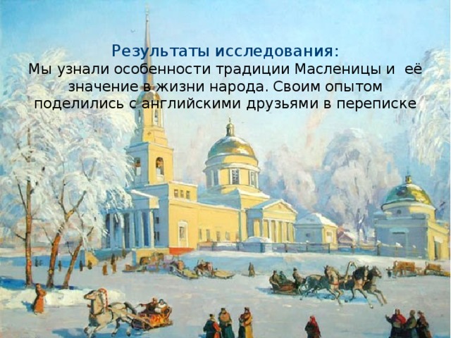 Результаты исследования: Мы узнали особенности традиции Масленицы и её значение в жизни народа. Своим опытом поделились с английскими друзьями в переписке 