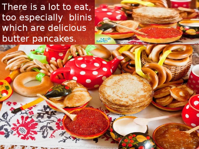 There is a lot to eat, too especially blinis , which are delicious butter pancakes. 