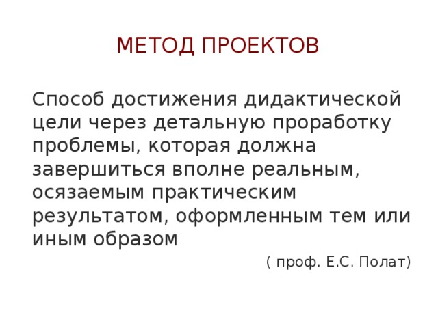 Метод проектов Способ достижения дидактической цели через детальную проработку проблемы, которая должна завершиться вполне реальным, осязаемым практическим результатом, оформленным тем или иным образом ( проф. Е.С. Полат) 
