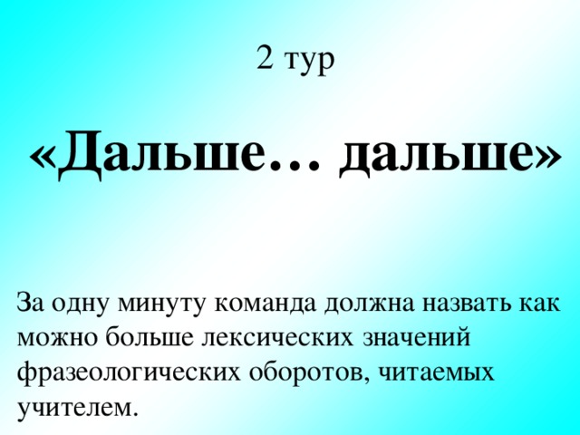 2 тур «Дальше… дальше» За одну минуту команда должна назвать как можно больше лексических значений фразеологических оборотов, читаемых учителем.