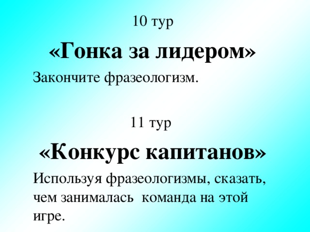 10 тур «Гонка за лидером»  Закончите фразеологизм. 11 тур «Конкурс капитанов»   Используя фразеологизмы, сказать, чем занималась команда на этой игре.