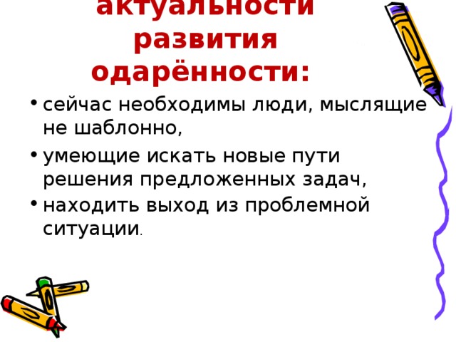 Причины актуальности развития одарённости: сейчас необходимы люди, мыслящие не шаблонно, умеющие искать новые пути решения предложенных задач, находить выход из проблемной ситуации . 