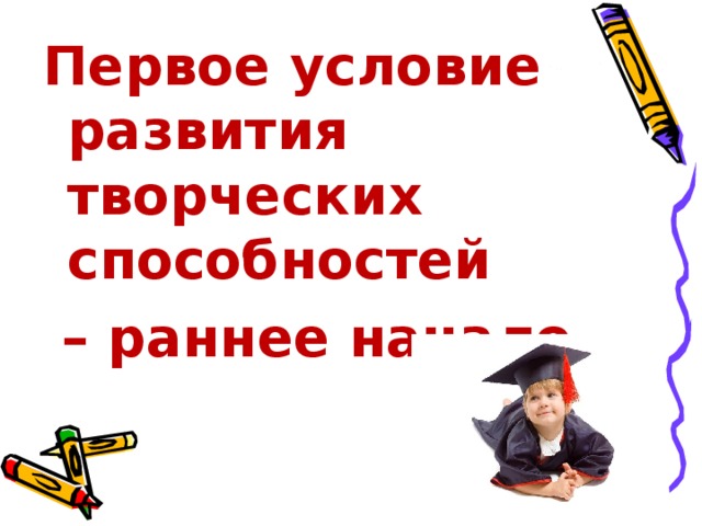 Первое условие развития творческих способностей – раннее начало.           