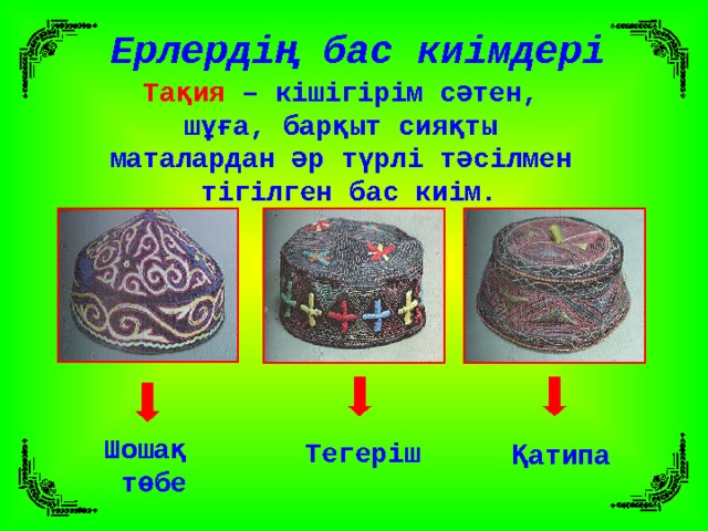 Ерлердің бас киімдері Тақия – кішігірім сәтен, шұға, барқыт сияқты маталардан әр түрлі тәсілмен тігілген бас киім. Шошақ төбе Тегеріш Қатипа 