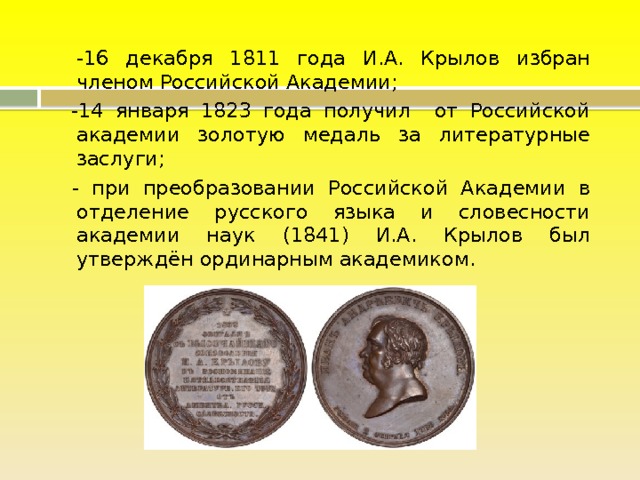  -16 декабря 1811 года И.А. Крылов избран членом Российской Академии;  -14 января 1823 года получил от Российской академии золотую медаль за литературные заслуги;  - при преобразовании Российской Академии в отделение русского языка и словесности академии наук (1841) И.А. Крылов был утверждён ординарным академиком. 