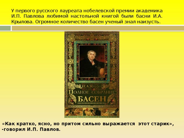 У первого русского лауреата нобелевской премии академика И.П. Павлова любимой настольной книгой были басни И.А. Крылова. Огромное количество басен ученый знал наизусть. «Как кратко, ясно, но притом сильно выражается этот старик», -говорил И.П. Павлов.   