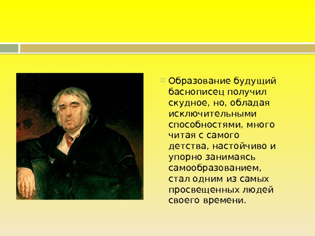 Образование будущий баснописец получил скудное, но, обладая исключительными способностями, много читая с самого детства, настойчиво и упорно занимаясь самообразованием, стал одним из самых просвещенных людей своего времени. 