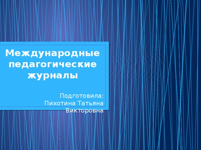 Международные педагогические журналы Подготовила:  Пихотина Татьяна Викторовна 