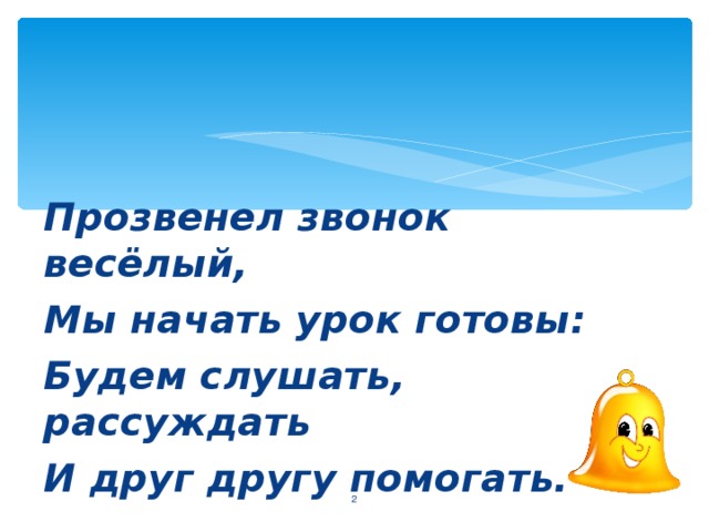 Прозвенел звонок весёлый, Мы начать урок готовы: Будем слушать, рассуждать И друг другу помогать.  