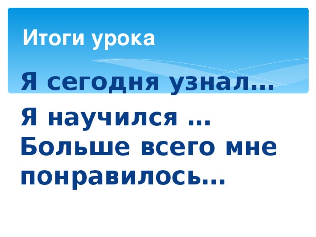 Итоги урока Я сегодня узнал… Я научился …  Больше всего мне понравилось… 