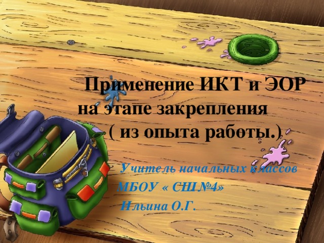 Применение ИКТ и ЭОР на этапе закрепления ( из опыта работы.)  Учитель начальных классов МБОУ « СШ№4»  Ильина О.Г. 
