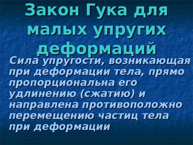 Закон Гука для малых упругих деформаций  Сила упругости, возникающая при деформации тела, прямо пропорциональна его удлинению (сжатию) и направлена противоположно перемещению частиц тела при деформации 