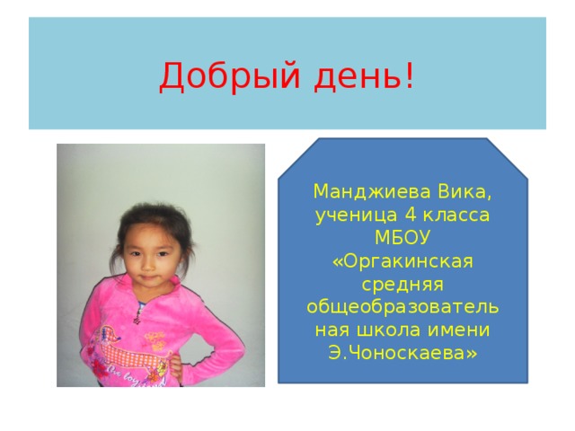 Добрый день! Манджиева Вика, ученица 4 класса МБОУ «Оргакинская средняя общеобразовательная школа имени Э.Чоноскаева» 