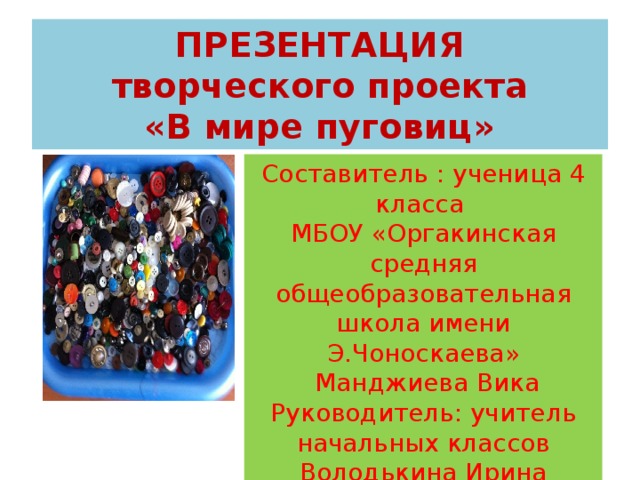 ПРЕЗЕНТАЦИЯ  творческого проекта  «В мире пуговиц» Составитель : ученица 4 класса МБОУ «Оргакинская средняя общеобразовательная школа имени Э.Чоноскаева»  Манджиева Вика Руководитель: учитель начальных классов Володькина Ирина Сергеевна 