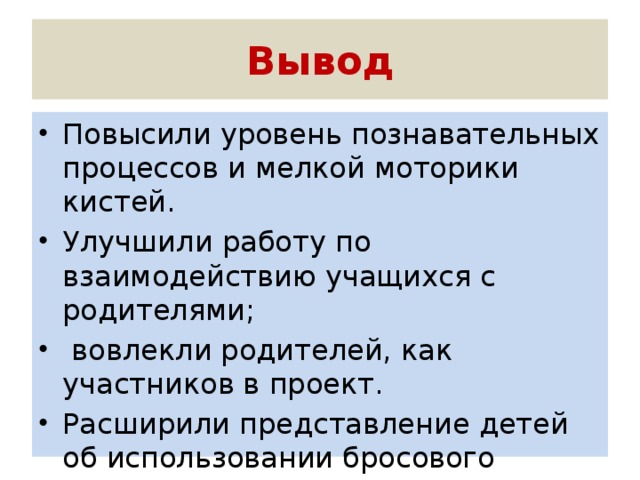 Вывод Повысили уровень познавательных процессов и мелкой моторики кистей. Улучшили работу по взаимодействию учащихся с родителями;  вовлекли родителей, как участников в проект. Расширили представление детей об использовании бросового материала. 
