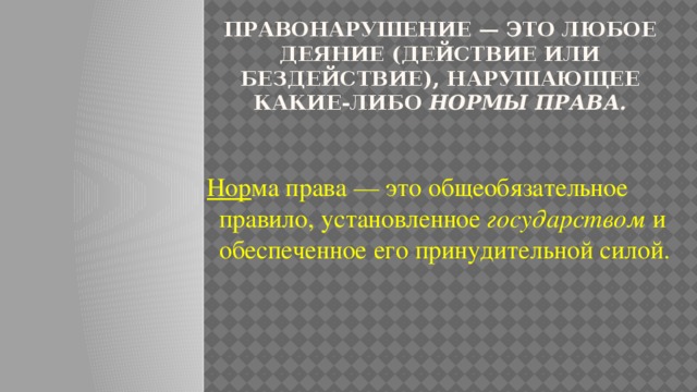 Правонарушение — это любое деяние (действие или бездействие), нарушающее какие-либо нормы права.   Нор ма права — это общеобязательное правило, установленное государством и обеспеченное его принудительной силой. 