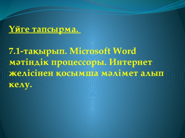  Үйге тапсырма.   7.1-тақырып. Microsoft Word мәтіндік процессоры. Интернет желісінен қосымша мәлімет алып келу.   