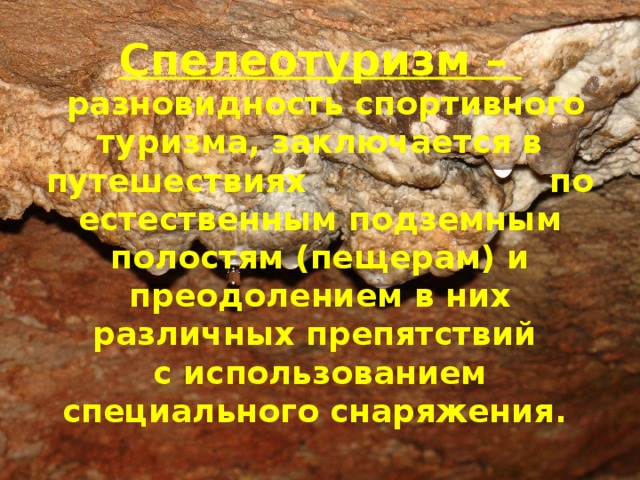 Спелеотуризм –  разновидность спортивного туризма, заключается в путешествиях по естественным подземным полостям (пещерам) и преодолением в них различных препятствий  с использованием специального снаряжения.  