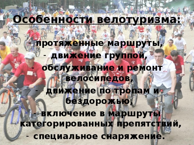 Особенности велотуризма: протяженные маршруты, движение группой,  обслуживание и ремонт велосипедов,  движение по тропам и бездорожью, включение в маршруты категорированных препятствий, специальное снаряжение. 
