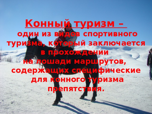 Конный туризм –  один из видов спортивного туризма, который заключается в прохождении  на лошади маршрутов,  содержащих специфические  для конного туризма препятствия.  