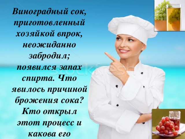 Виноградный сок, приготовленный хозяйкой впрок, неожиданно забродил; появился запах спирта. Что явилось причиной брожения сока? Кто открыл этот процесс и какова его сущность? 