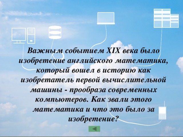 Важным событием XIX века было изобретение английского математика, который вошел в историю как изобретатель первой вычислительной машины - прообраза современных компьютеров. Как звали этого математика и что это было за изобретение? 
