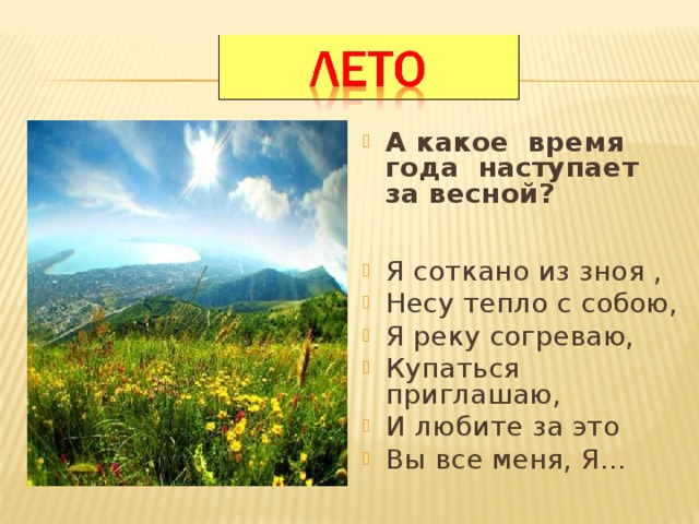 А какое время года наступает за весной?   Я соткано из зноя , Несу тепло с собою, Я реку согреваю, Купаться приглашаю, И любите за это Вы все меня, Я…   