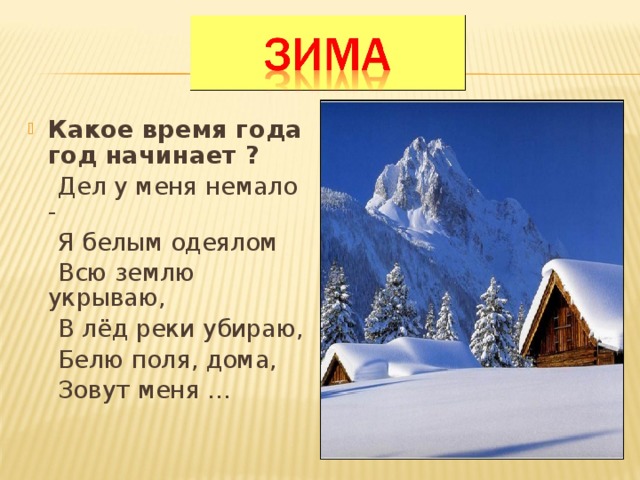 Какое время года год начинает ?  Дел у меня немало -  Я белым одеялом  Всю землю укрываю,  В лёд реки убираю,  Белю поля, дома,  Зовут меня … 