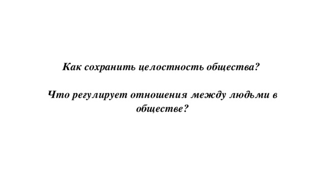 Как сохранить целостность общества?   Что регулирует отношения между людьми в обществе? 