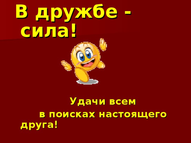 В дружбе - сила!        Удачи всем  в поисках настоящего друга!  