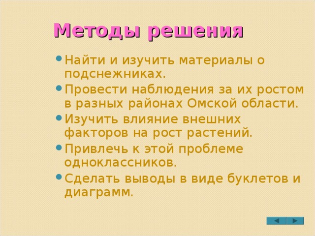 Методы решения Найти и изучить материалы о подснежниках. Провести наблюдения за их ростом в разных районах Омской области. Изучить влияние внешних факторов на рост растений. Привлечь к этой проблеме одноклассников. Сделать выводы в виде буклетов и диаграмм. 