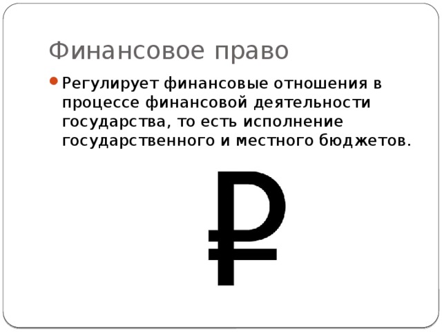 Финансовое право Регулирует финансовые отношения в процессе финансовой деятельности государства, то есть исполнение государственного и местного бюджетов. 