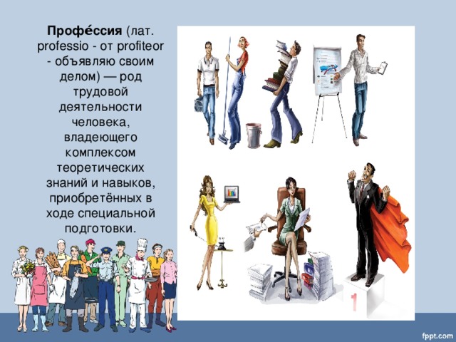 Профе́ссия  (лат. professio - от profiteor - объявляю своим делом) — род трудовой деятельности человека, владеющего комплексом теоретических знаний и навыков, приобретённых в ходе специальной подготовки.