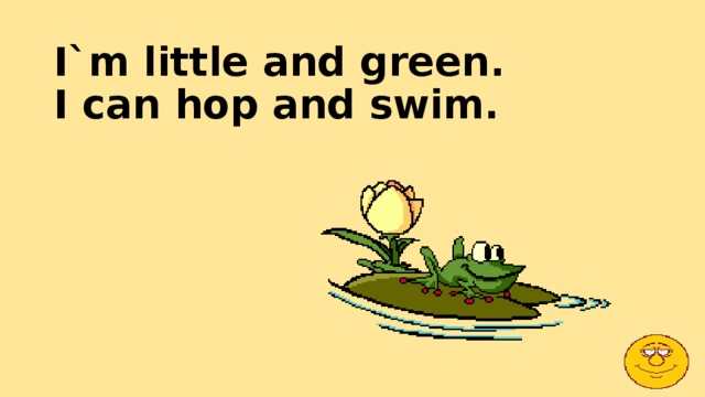 I`m little and green.  I can hop and swim.   