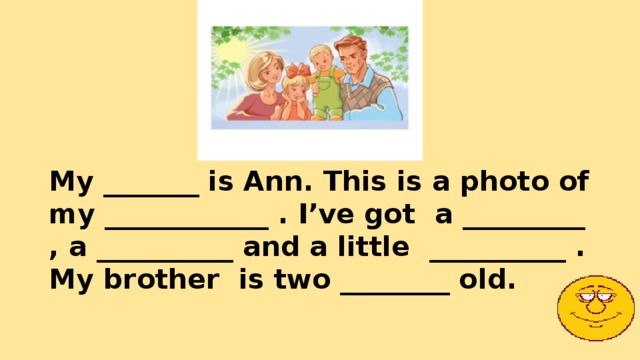 My _______ is Ann. This is a photo of my ____________ . I’ve got a _________ , a __________ and a little __________ . My brother is two ________ old. 