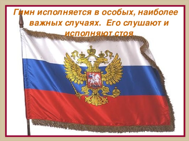 Гимн исполняется в особых , наиболее важных случаях. Его слушают и исполняют стоя