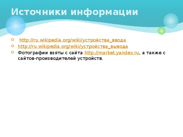 Источники информации  http://ru.wikipedia.org/wiki /устройства_ввода http://ru.wikipedia.org/wiki /устройства_вывода Фотографии взяты с сайта http://market.yandex.ru , а также с сайтов-производителей устройств. 