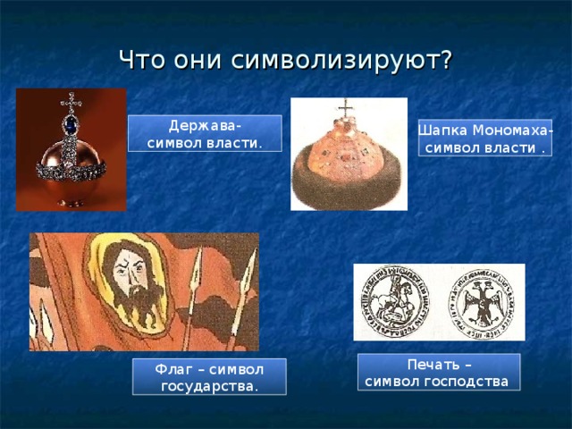 Что они символизируют? Держава- символ власти. Шапка Мономаха- символ власти . Печать – символ господства Флаг – символ государства. 