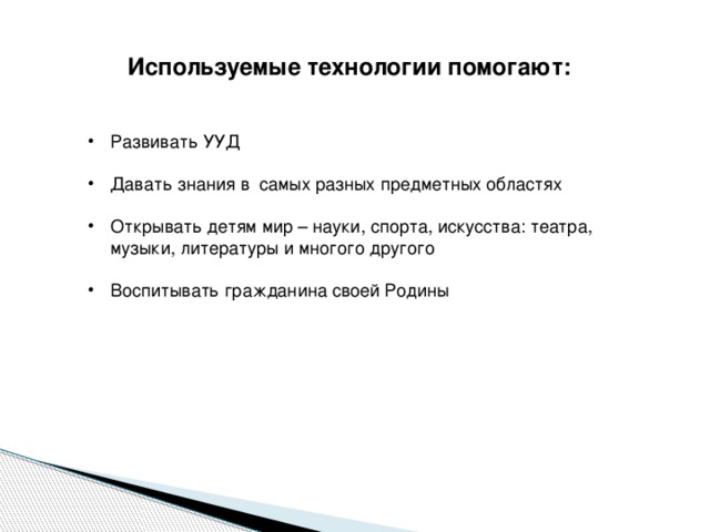 Используемые технологии помогают: Развивать УУД Давать знания в самых разных предметных областях Открывать детям мир – науки, спорта, искусства: театра, музыки, литературы и многого другого Воспитывать гражданина своей Родины 