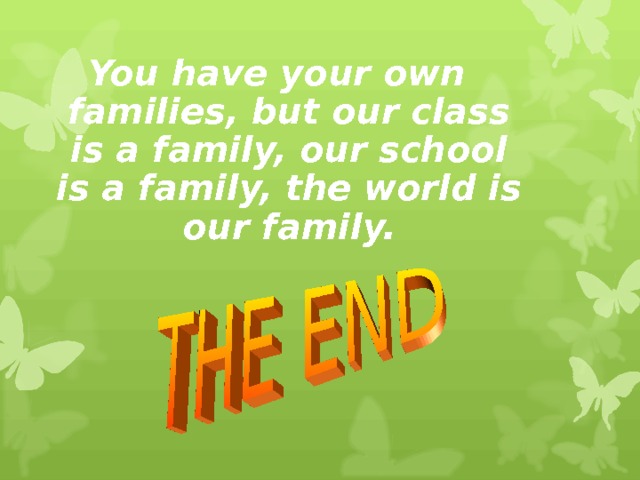You have your own families, but our class is a family, our school is a family, the world is our family.    