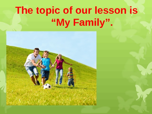 The topic of our lesson is “ My Family”.   