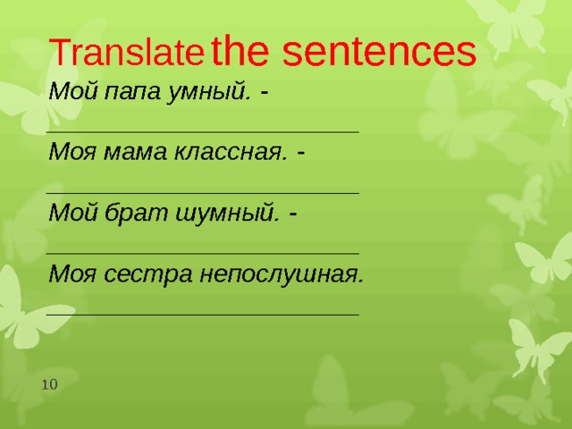 Translate  the sentences Мой папа умный . - ______________________ Моя мама классная. - ______________________ Мой брат шумный. - ______________________ Моя сестра непослушная. ______________________  