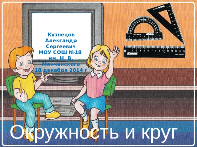 Кузнецов Александр Сергеевич МОУ СОШ №18 им. Н. В. Менчинского 18 декабря 2014 г Окружность и круг   