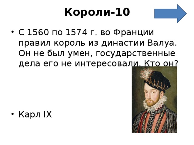 Короли-10   С 1560 по 1574 г. во Франции правил король из династии Валуа. Он не был умен, государственные дела его не интересовали. Кто он?    Карл IX 