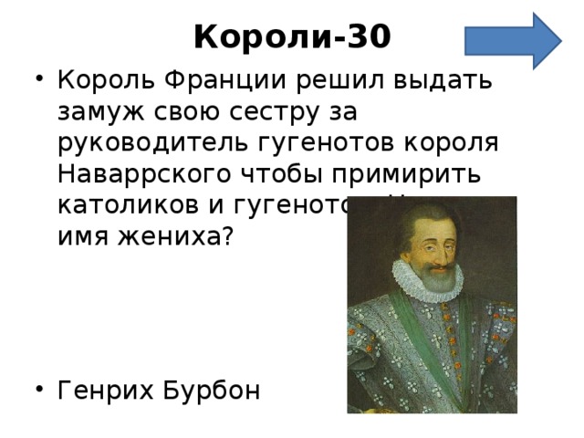 Короли-30   Король Франции решил выдать замуж свою сестру за руководитель гугенотов короля Наваррского чтобы примирить католиков и гугенотов. Назовите имя жениха?    Генрих Бурбон 