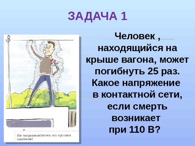 ЗАДАЧА 1 Человек , находящийся на крыше вагона, может погибнуть 25 раз. Какое напряжение в контактной сети, если смерть возникает при 110 В? 