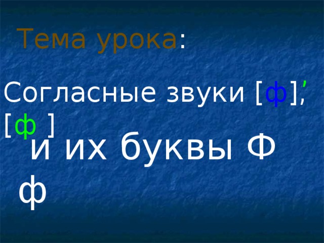 Тема урока : , Согласные звуки [ ф ] , [ ф  ]  и их буквы Ф ф 